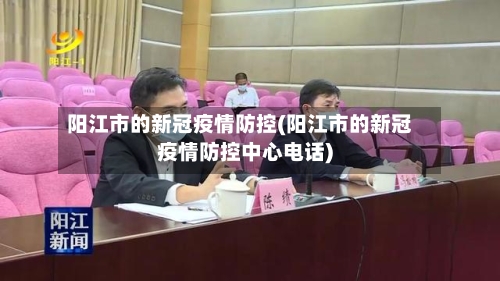 阳江市的新冠疫情防控(阳江市的新冠疫情防控中心电话)