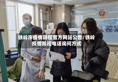 铁岭市疫情防控官方网站公告/铁岭疫情防控电话询问方式-第3张图片