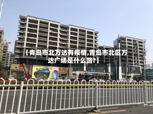【青岛市北万达有疫情,青岛市北区万达广场是什么路?】-第3张图片