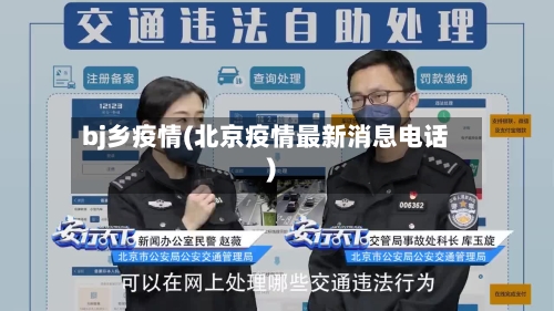 bj乡疫情(北京疫情最新消息电话)