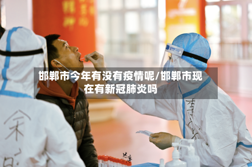 邯郸市今年有没有疫情呢/邯郸市现在有新冠肺炎吗-第3张图片