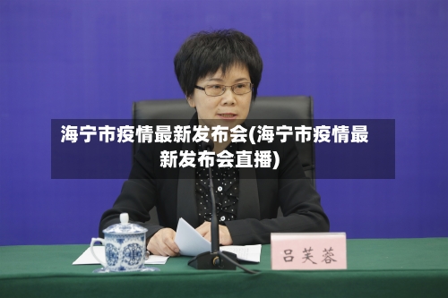 海宁市疫情最新发布会(海宁市疫情最新发布会直播)-第2张图片