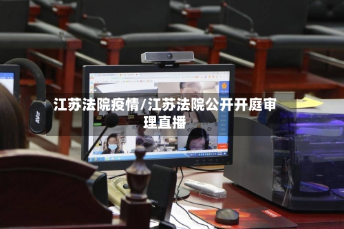 江苏法院疫情/江苏法院公开开庭审理直播