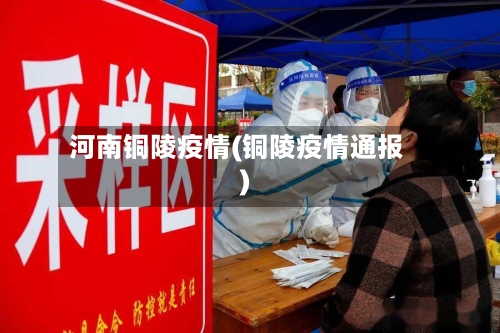 河南铜陵疫情(铜陵疫情通报)