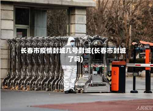 长春市疫情封城几号封城(长春市封城了吗)-第2张图片