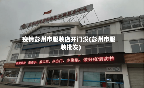 疫情彭州市服装店开门没(彭州市服装批发)
