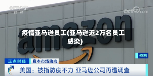 疫情亚马逊员工(亚马逊近2万名员工感染)