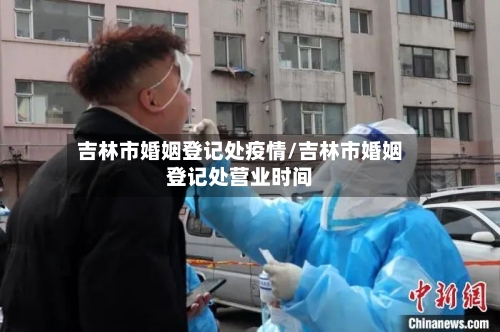 吉林市婚姻登记处疫情/吉林市婚姻登记处营业时间-第2张图片