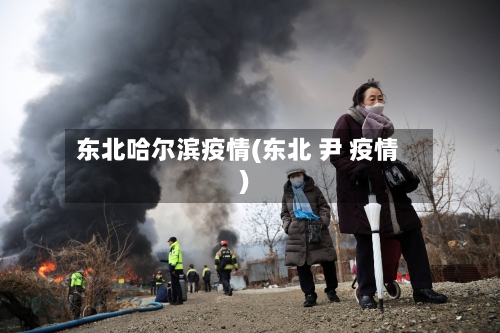 东北哈尔滨疫情(东北 尹 疫情)-第2张图片