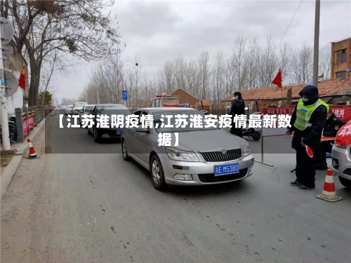 【江苏淮阴疫情,江苏淮安疫情最新数据】