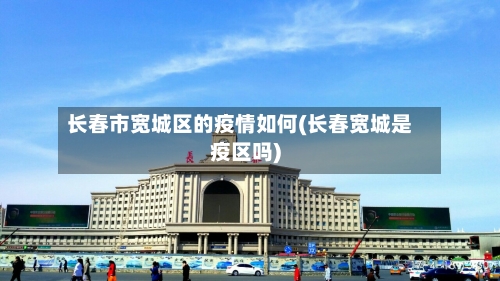 长春市宽城区的疫情如何(长春宽城是疫区吗)-第2张图片
