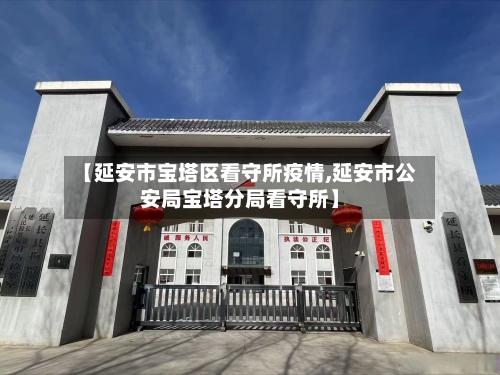 【延安市宝塔区看守所疫情,延安市公安局宝塔分局看守所】-第3张图片