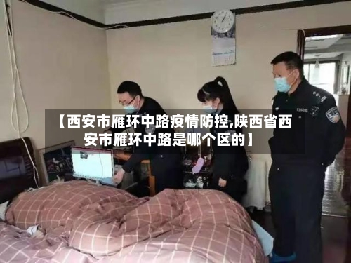 【西安市雁环中路疫情防控,陕西省西安市雁环中路是哪个区的】