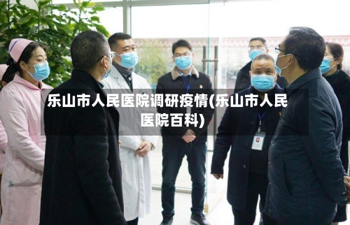 乐山市人民医院调研疫情(乐山市人民医院百科)-第3张图片