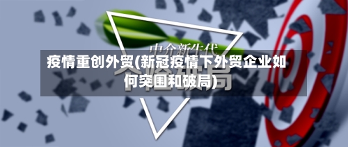 疫情重创外贸(新冠疫情下外贸企业如何突围和破局)-第2张图片