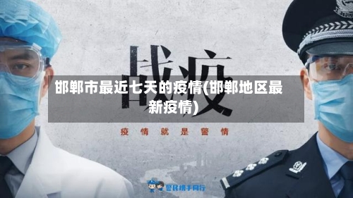 邯郸市最近七天的疫情(邯郸地区最新疫情)
