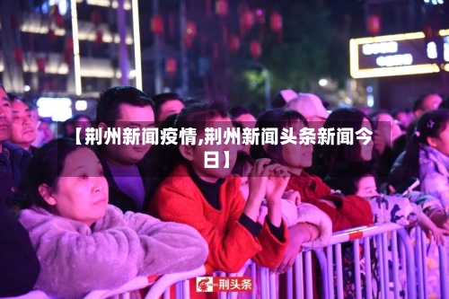 【荆州新闻疫情,荆州新闻头条新闻今日】