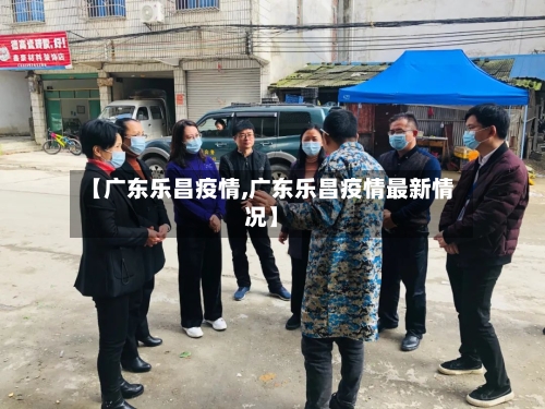 【广东乐昌疫情,广东乐昌疫情最新情况】