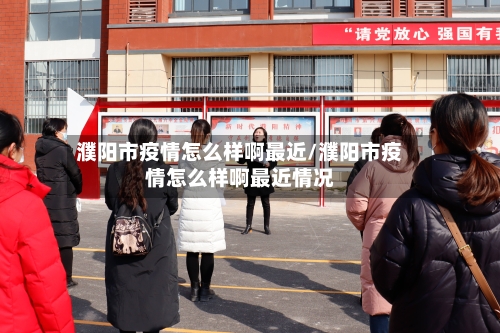 濮阳市疫情怎么样啊最近/濮阳市疫情怎么样啊最近情况
