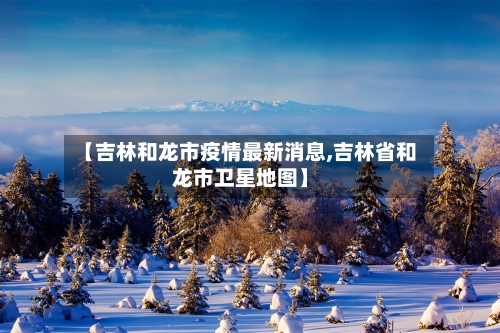 【吉林和龙市疫情最新消息,吉林省和龙市卫星地图】-第2张图片