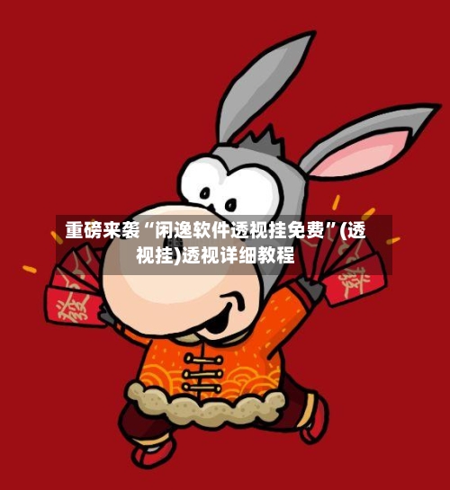 重磅来袭“闲逸软件透视挂免费”(透视挂)透视详细教程