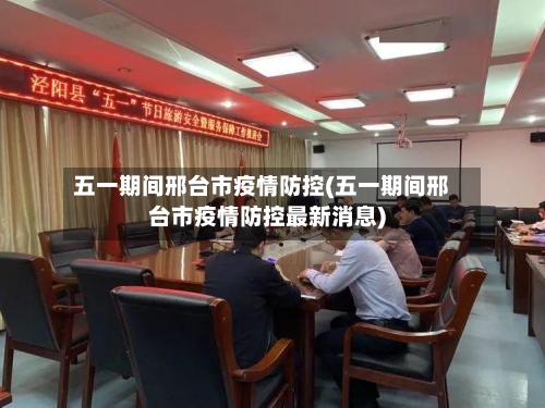 五一期间邢台市疫情防控(五一期间邢台市疫情防控最新消息)-第3张图片