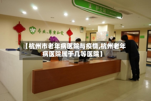 【杭州市老年病医院与疫情,杭州老年病医院属于几等医院】-第2张图片