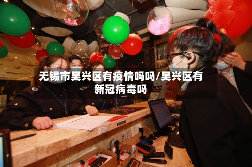 无锡市吴兴区有疫情吗吗/吴兴区有新冠病毒吗
