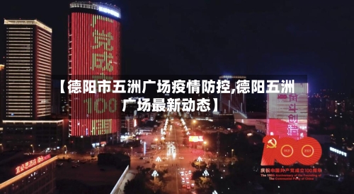 【德阳市五洲广场疫情防控,德阳五洲广场最新动态】
