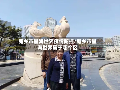 新乡市星海世界疫情防控/新乡市星海世界属于哪个区