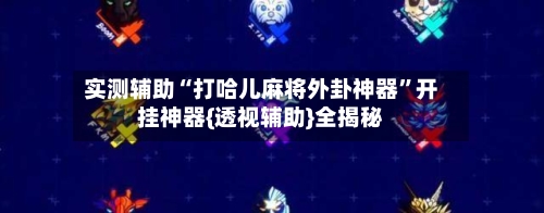 实测辅助“打哈儿麻将外卦神器”开挂神器{透视辅助}全揭秘