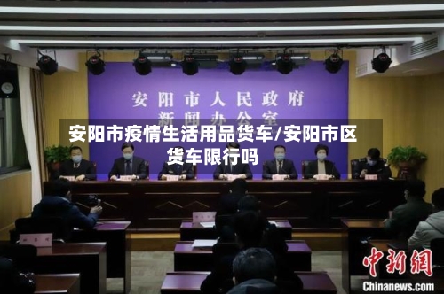 安阳市疫情生活用品货车/安阳市区货车限行吗-第2张图片