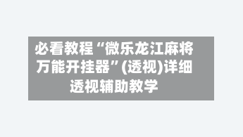 必看教程“微乐龙江麻将万能开挂器”(透视)详细透视辅助教学-第3张图片