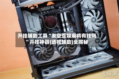 开挂辅助工具“友空互娱麻将有挂吗”开挂神器{透视辅助}全揭秘