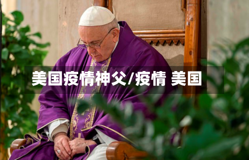美国疫情神父/疫情 美国