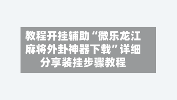 教程开挂辅助“微乐龙江麻将外卦神器下载	”详细分享装挂步骤教程-第2张图片