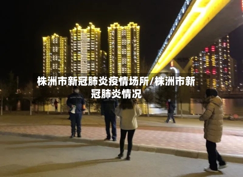 株洲市新冠肺炎疫情场所/株洲市新冠肺炎情况