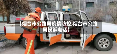 【烟台市公路局疫情防控,烟台市公路局投诉电话】-第2张图片