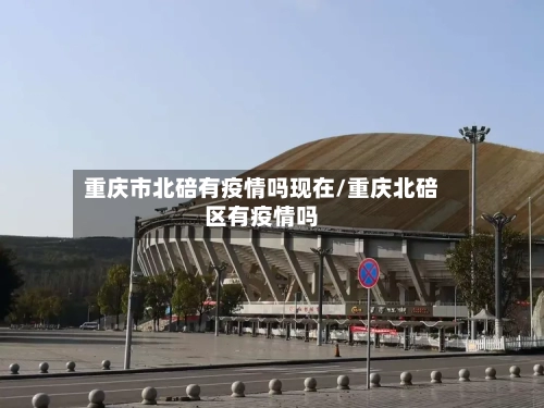 重庆市北碚有疫情吗现在/重庆北碚区有疫情吗