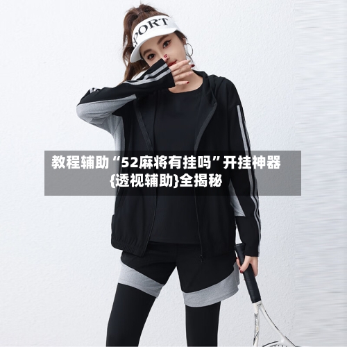 教程辅助“52麻将有挂吗”开挂神器{透视辅助}全揭秘