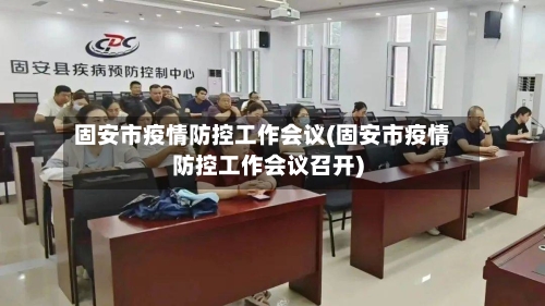 固安市疫情防控工作会议(固安市疫情防控工作会议召开)-第2张图片