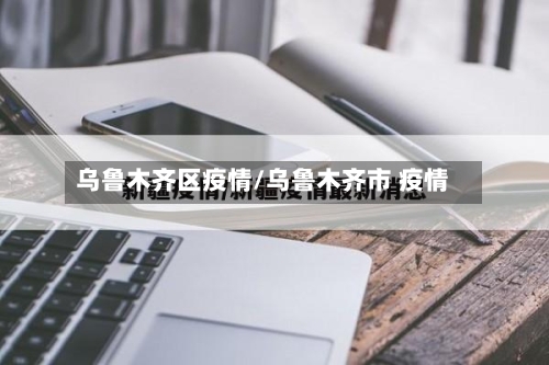 乌鲁木齐区疫情/乌鲁木齐市 疫情-第3张图片