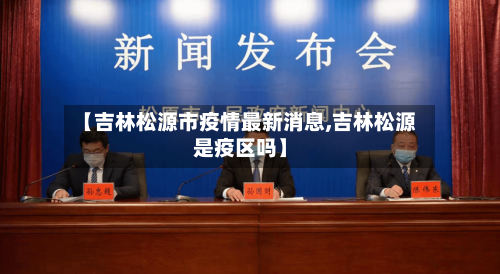 【吉林松源市疫情最新消息,吉林松源是疫区吗】