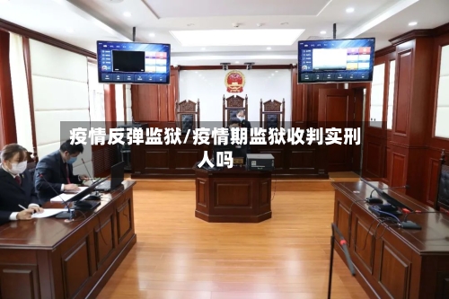 疫情反弹监狱/疫情期监狱收判实刑人吗