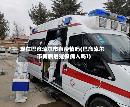 现在巴彦淖尔市有疫情吗(巴彦淖尔市有新冠疑似病人吗?)