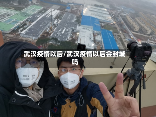 武汉疫情以后/武汉疫情以后会封城吗