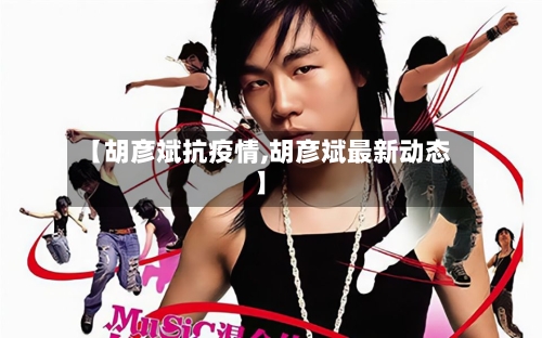 【胡彦斌抗疫情,胡彦斌最新动态】-第2张图片