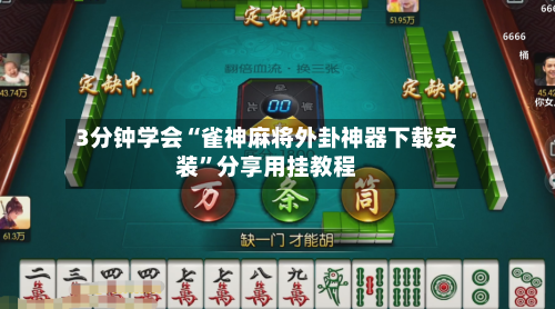 3分钟学会“雀神麻将外卦神器下载安装	”分享用挂教程-第2张图片