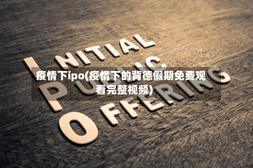 疫情下ipo(疫情下的背德假期免费观看完整视频)
