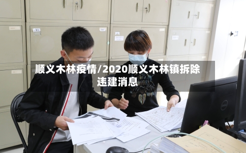 顺义木林疫情/2020顺义木林镇拆除违建消息